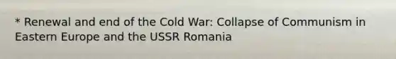 * Renewal and end of the Cold War: Collapse of Communism in Eastern Europe and the USSR Romania