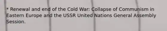 * Renewal and end of the Cold War: Collapse of Communism in Eastern Europe and the USSR United Nations General Assembly Session.