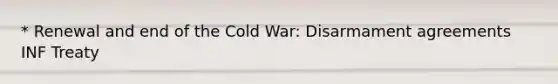 * Renewal and end of the Cold War: Disarmament agreements INF Treaty
