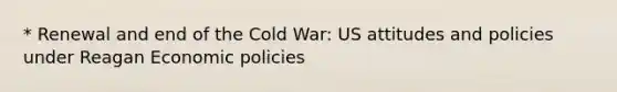 * Renewal and end of the Cold War: US attitudes and policies under Reagan Economic policies