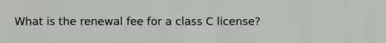 What is the renewal fee for a class C license?