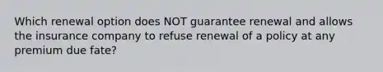 Which renewal option does NOT guarantee renewal and allows the insurance company to refuse renewal of a policy at any premium due fate?