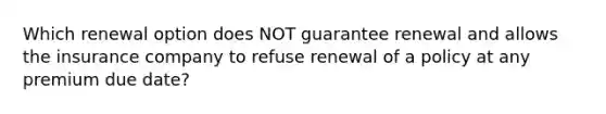 Which renewal option does NOT guarantee renewal and allows the insurance company to refuse renewal of a policy at any premium due date?