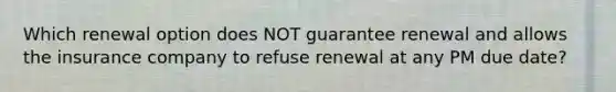 Which renewal option does NOT guarantee renewal and allows the insurance company to refuse renewal at any PM due date?