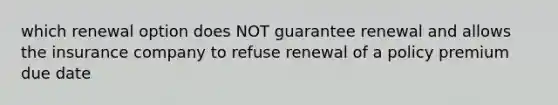 which renewal option does NOT guarantee renewal and allows the insurance company to refuse renewal of a policy premium due date