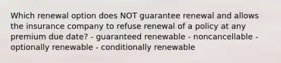 Which renewal option does NOT guarantee renewal and allows the insurance company to refuse renewal of a policy at any premium due date? - guaranteed renewable - noncancellable - optionally renewable - conditionally renewable