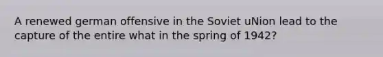 A renewed german offensive in the Soviet uNion lead to the capture of the entire what in the spring of 1942?