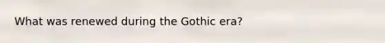 What was renewed during the Gothic era?