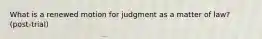 What is a renewed motion for judgment as a matter of law? (post-trial)