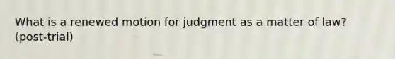 What is a renewed motion for judgment as a matter of law? (post-trial)