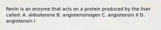 Renin is an enzyme that acts on a protein produced by the liver called: A. aldosterone B. angiotensinogen C. angiotensin II D. angiotensin I