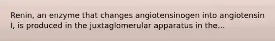 Renin, an enzyme that changes angiotensinogen into angiotensin I, is produced in the juxtaglomerular apparatus in the...