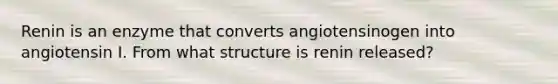 Renin is an enzyme that converts angiotensinogen into angiotensin I. From what structure is renin released?