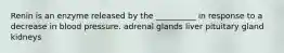 Renin is an enzyme released by the __________ in response to a decrease in blood pressure. adrenal glands liver pituitary gland kidneys