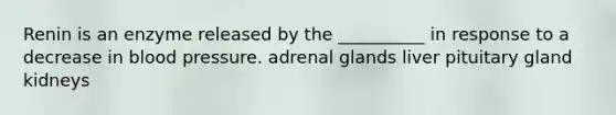 Renin is an enzyme released by the __________ in response to a decrease in blood pressure. adrenal glands liver pituitary gland kidneys