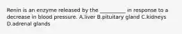 Renin is an enzyme released by the __________ in response to a decrease in blood pressure. A.liver B.pituitary gland C.kidneys D.adrenal glands