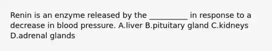 Renin is an enzyme released by the __________ in response to a decrease in blood pressure. A.liver B.pituitary gland C.kidneys D.adrenal glands
