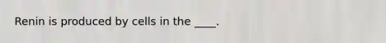 Renin is produced by cells in the ____.​