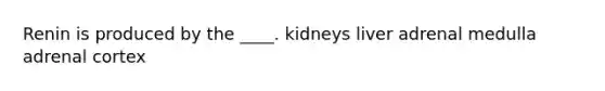 Renin is produced by the ____. kidneys liver adrenal medulla adrenal cortex