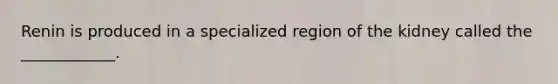 Renin is produced in a specialized region of the kidney called the ____________.