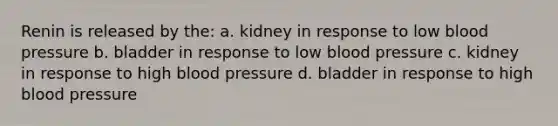 Renin is released by the: a. kidney in response to low <a href='https://www.questionai.com/knowledge/kD0HacyPBr-blood-pressure' class='anchor-knowledge'>blood pressure</a> b. bladder in response to low blood pressure c. kidney in response to high blood pressure d. bladder in response to high blood pressure