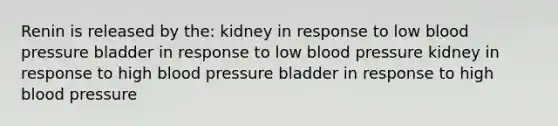 Renin is released by the: kidney in response to low blood pressure bladder in response to low blood pressure kidney in response to high blood pressure bladder in response to high blood pressure