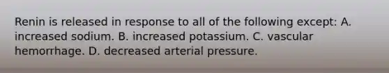 Renin is released in response to all of the following except: A. increased sodium. B. increased potassium. C. vascular hemorrhage. D. decreased arterial pressure.