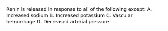 Renin is released in response to all of the following except: A. Increased sodium B. Increased potassium C. Vascular hemorrhage D. Decreased arterial pressure