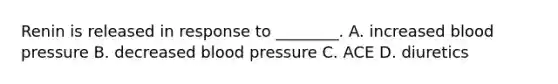 Renin is released in response to ________. A. increased blood pressure B. decreased blood pressure C. ACE D. diuretics