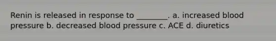 Renin is released in response to ________. a. increased blood pressure b. decreased blood pressure c. ACE d. diuretics