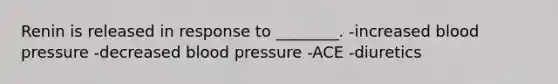 Renin is released in response to ________. -increased <a href='https://www.questionai.com/knowledge/kD0HacyPBr-blood-pressure' class='anchor-knowledge'>blood pressure</a> -decreased blood pressure -ACE -diuretics