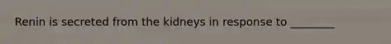 Renin is secreted from the kidneys in response to ________