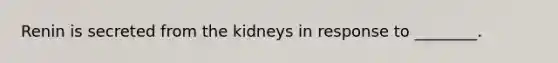 Renin is secreted from the kidneys in response to ________.