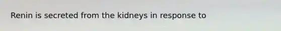 Renin is secreted from the kidneys in response to