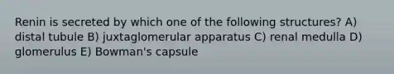 Renin is secreted by which one of the following structures? A) distal tubule B) juxtaglomerular apparatus C) renal medulla D) glomerulus E) Bowman's capsule