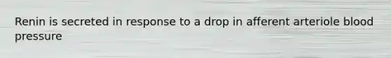 Renin is secreted in response to a drop in afferent arteriole <a href='https://www.questionai.com/knowledge/kD0HacyPBr-blood-pressure' class='anchor-knowledge'>blood pressure</a>