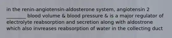 in the renin-angiotensin-aldosterone system, angiotensin 2 ________ blood volume & blood pressure & is a major regulator of electrolyte reabsorption and secretion along with aldostrone which also invreases reabsorption of water in the collecting duct