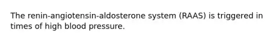 The renin-angiotensin-aldosterone system (RAAS) is triggered in times of high blood pressure.