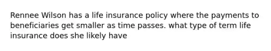 Rennee Wilson has a life insurance policy where the payments to beneficiaries get smaller as time passes. what type of term life insurance does she likely have