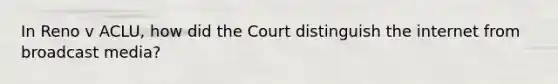 In Reno v ACLU, how did the Court distinguish the internet from broadcast media?