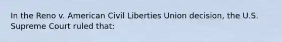 In the Reno v. American Civil Liberties Union decision, the U.S. Supreme Court ruled that: