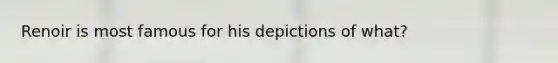 Renoir is most famous for his depictions of what?