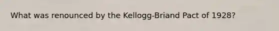 What was renounced by the Kellogg-Briand Pact of 1928?