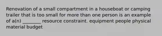 Renovation of a small compartment in a houseboat or camping trailer that is too small for more than one person is an example of a(n) ________ resource constraint. equipment people physical material budget