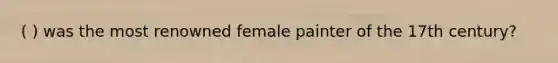 ( ) was the most renowned female painter of the 17th century?