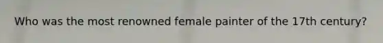 Who was the most renowned female painter of the 17th century?