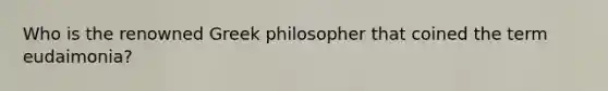 Who is the renowned Greek philosopher that coined the term eudaimonia?