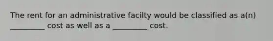 The rent for an administrative facilty would be classified as a(n) _________ cost as well as a _________ cost.