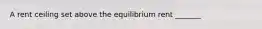 A rent ceiling set above the equilibrium rent​ _______