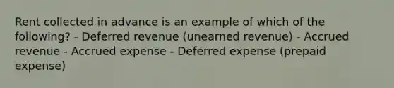 Rent collected in advance is an example of which of the following? - Deferred revenue (unearned revenue) - Accrued revenue - Accrued expense - Deferred expense (prepaid expense)